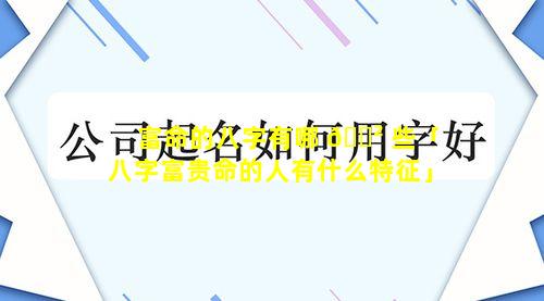 富命的八字有哪 🌲 些「八字富贵命的人有什么特征」